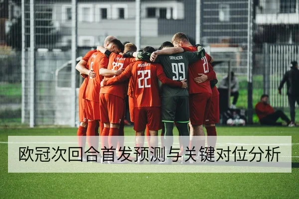 欧冠次回合首发预测与关键对位分析