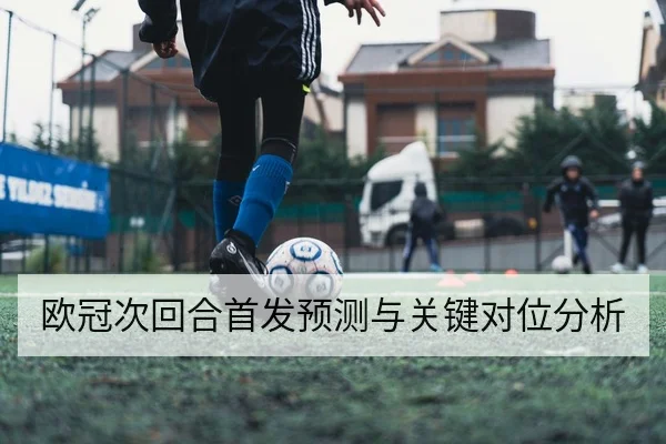 欧冠次回合首发预测与关键对位分析